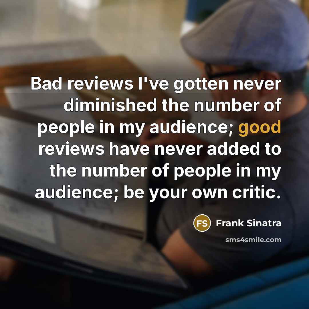 “Bad reviews I've gotten never diminished the number of people in my audience; good reviews have never added to the number of people in my audience; be your own critic.” quote by Frank Sinatra