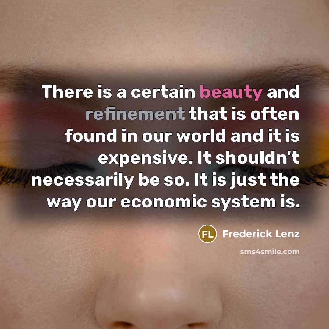 “There is a certain beauty and refinement that is often found in our world and it is expensive. It shouldn't necessarily be so. It is just the way our economic system is.” quote by Frederick Lenz