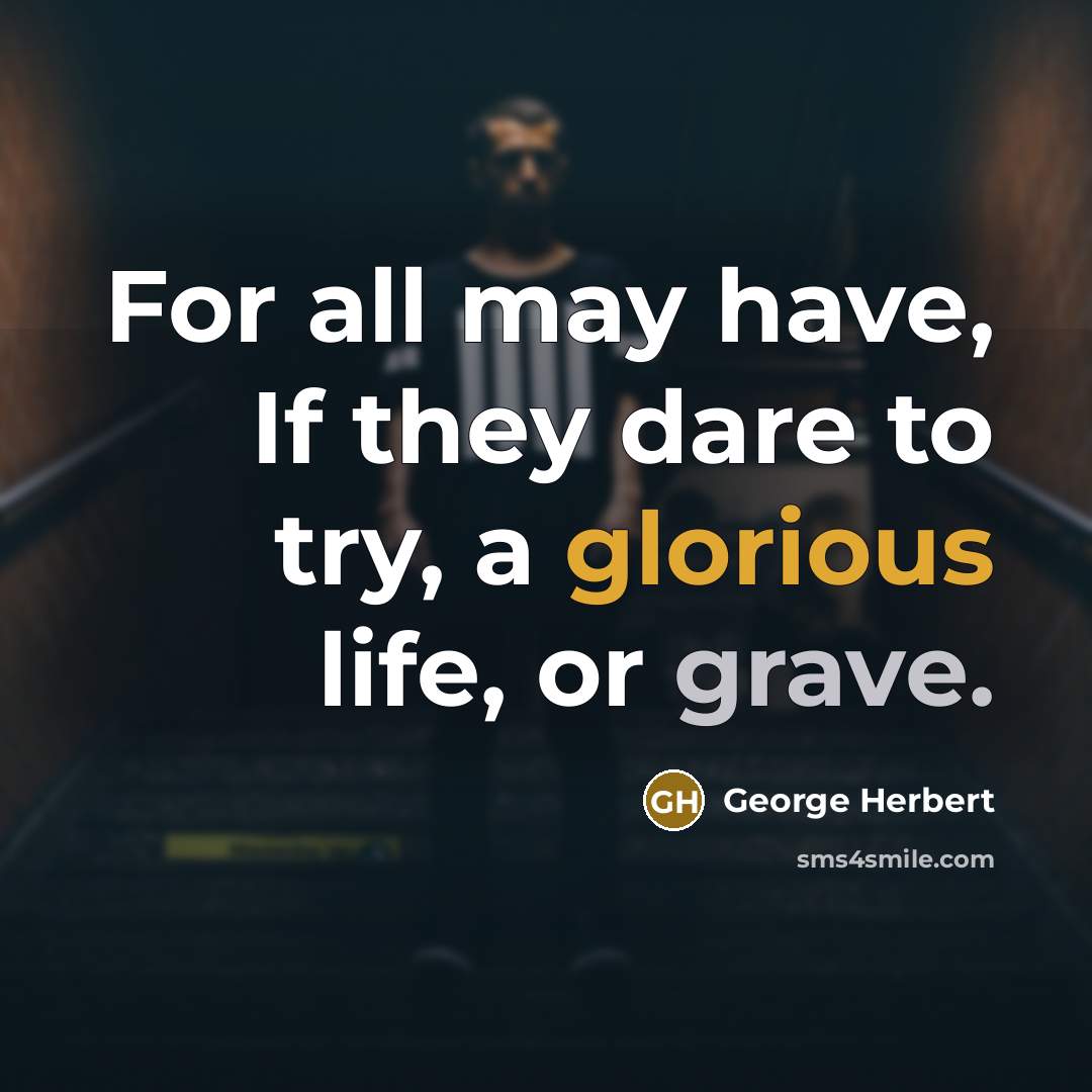 “For all may have, If they dare to try, a glorious life, or grave.” quote by George Herbert