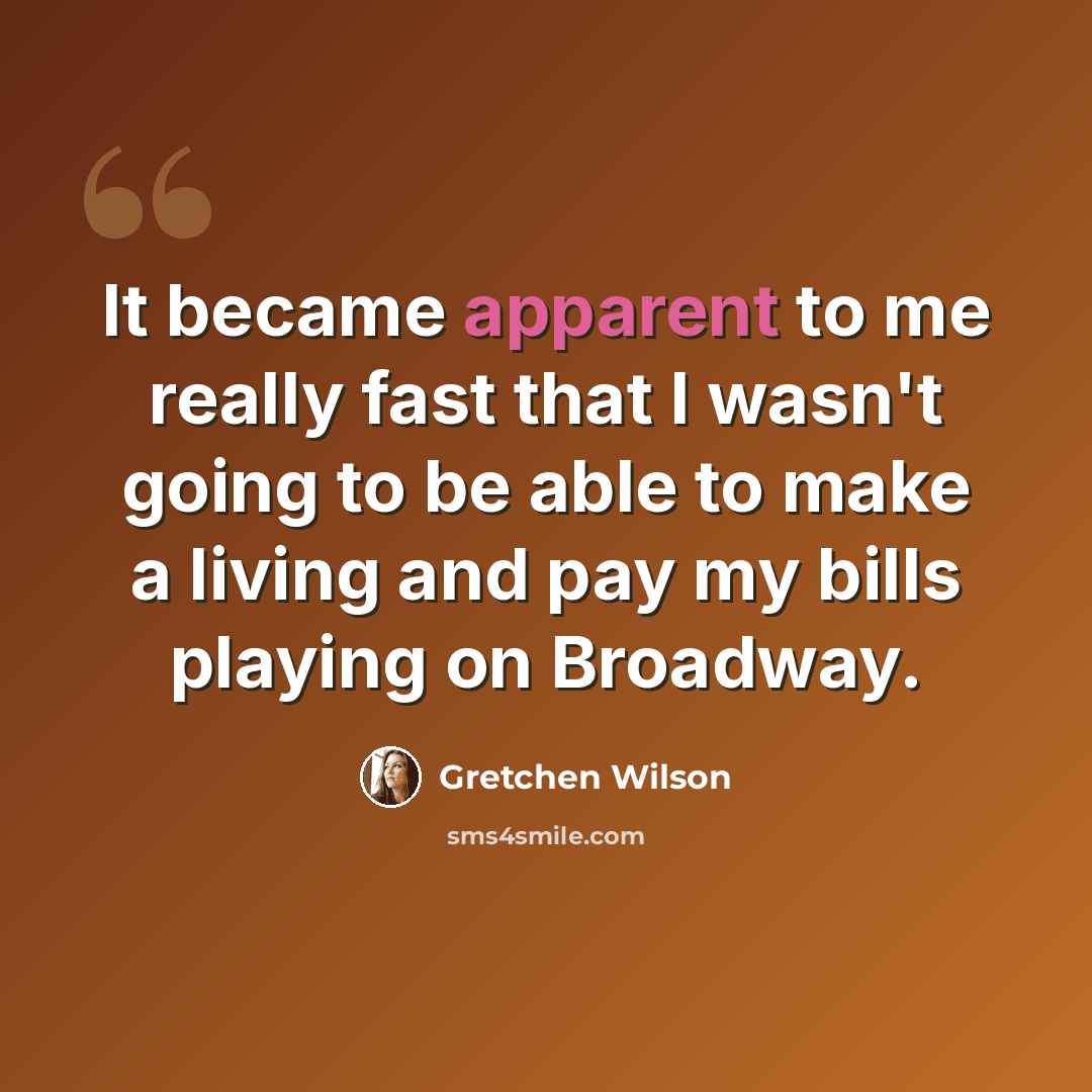 “It became apparent to me really fast that I wasn't going to be able to make a living and pay my bills playing on Broadway.” quote by Gretchen Wilson