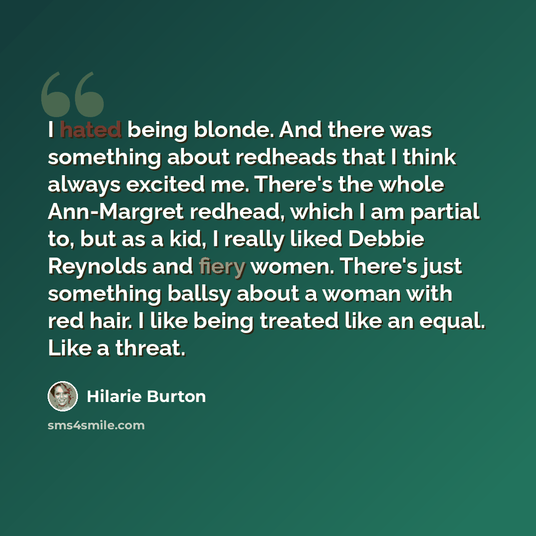 “I hated being blonde. And there was something about redheads that I think always excited me. There's the whole Ann-Margret redhead, which I am partial to, but as a kid, I really liked Debbie Reynolds and fiery women. There's just something ballsy about a woman with red hair. I like being treated…” quote by Hilarie Burton