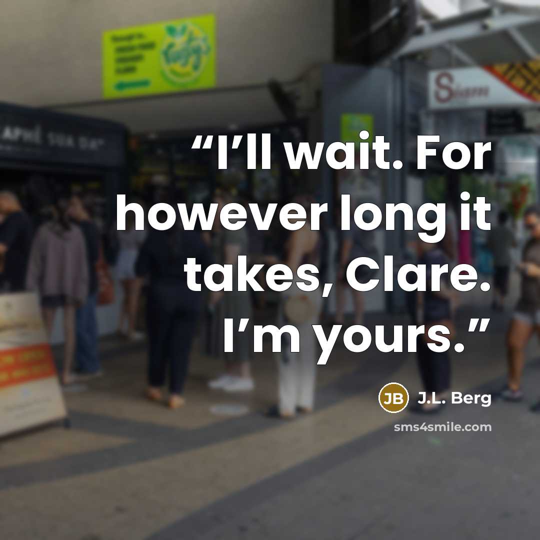“I’ll wait. For however long it takes, Clare. I’m yours.” quote by J.L. Berg