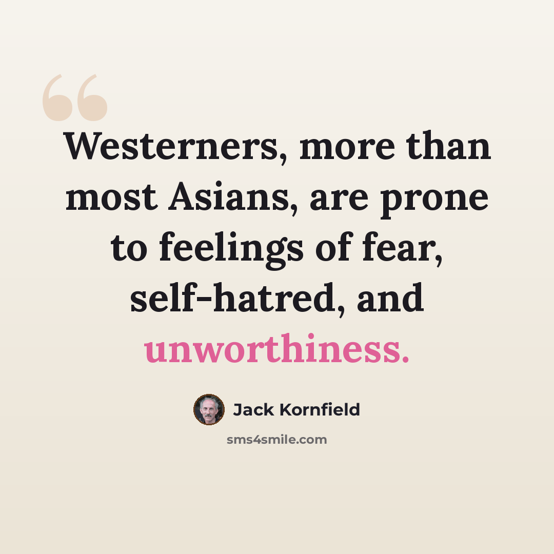 “Westerners, more than most Asians, are prone to feelings of fear, self-hatred, and unworthiness.” quote by Jack Kornfield