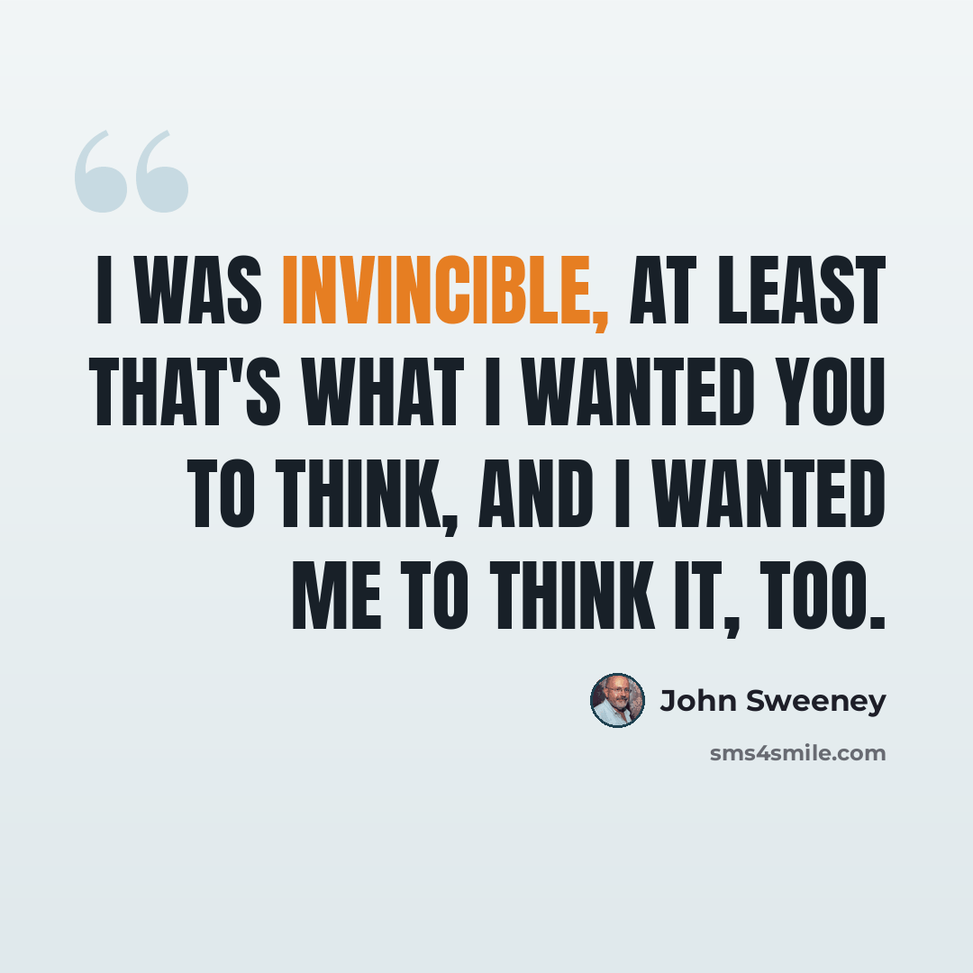 “I was invincible, at least that's what I wanted you to think, and I wanted me to think it, too.” quote by John Sweeney