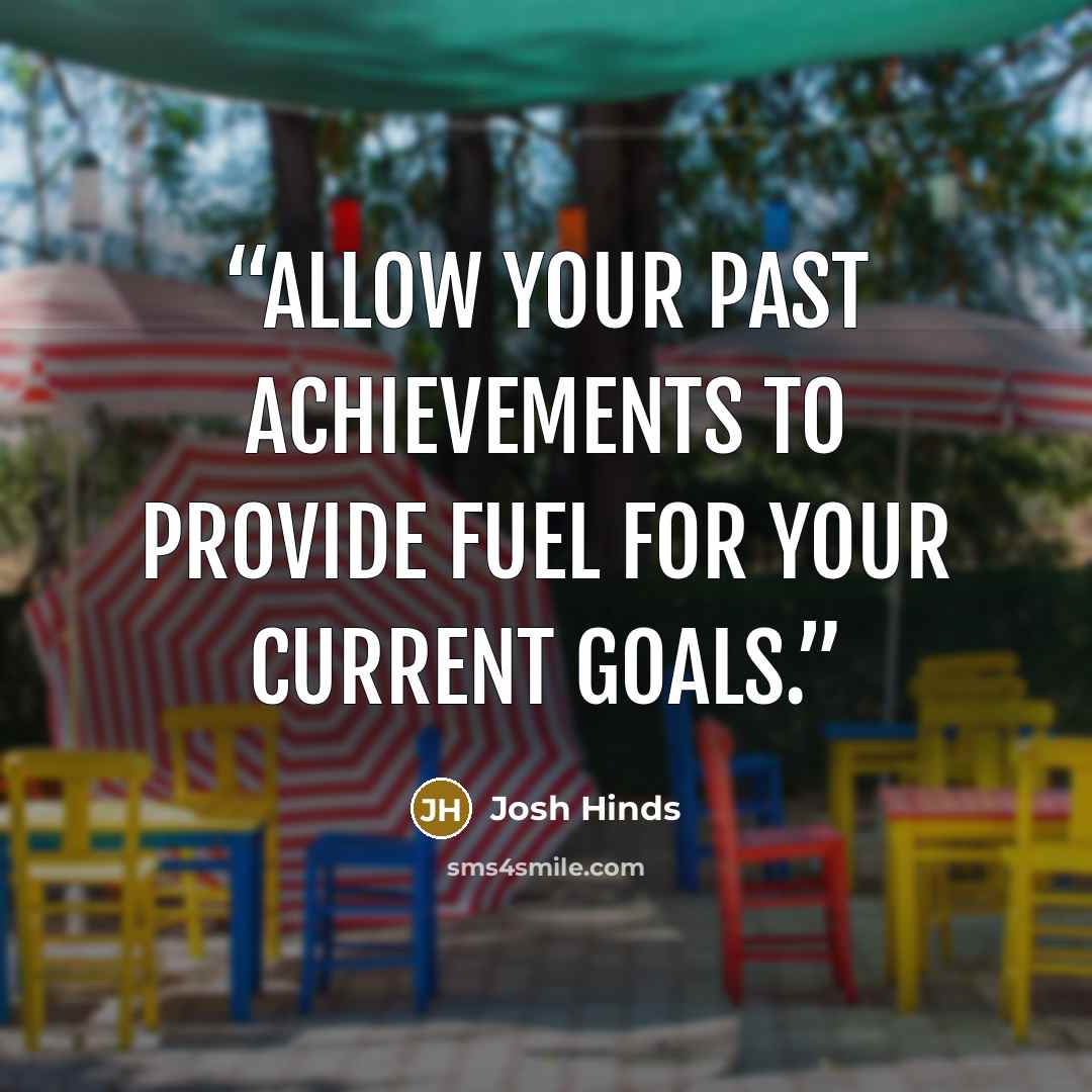 “Allow your past achievements to provide fuel for your current goals.” quote by Josh Hinds
