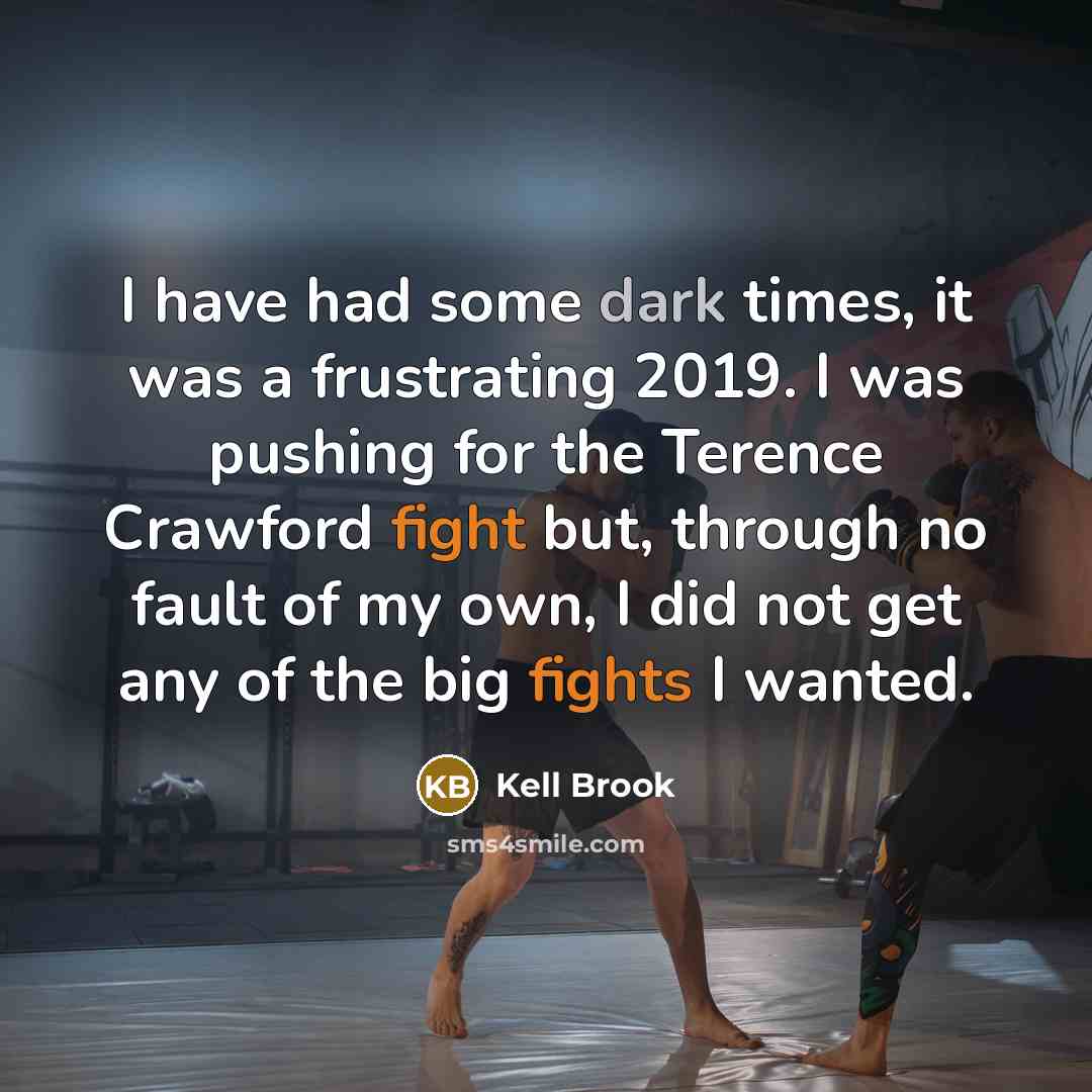“I have had some dark times, it was a frustrating 2019. I was pushing for the Terence Crawford fight but, through no fault of my own, I did not get any of the big fights I wanted.” quote by Kell Brook