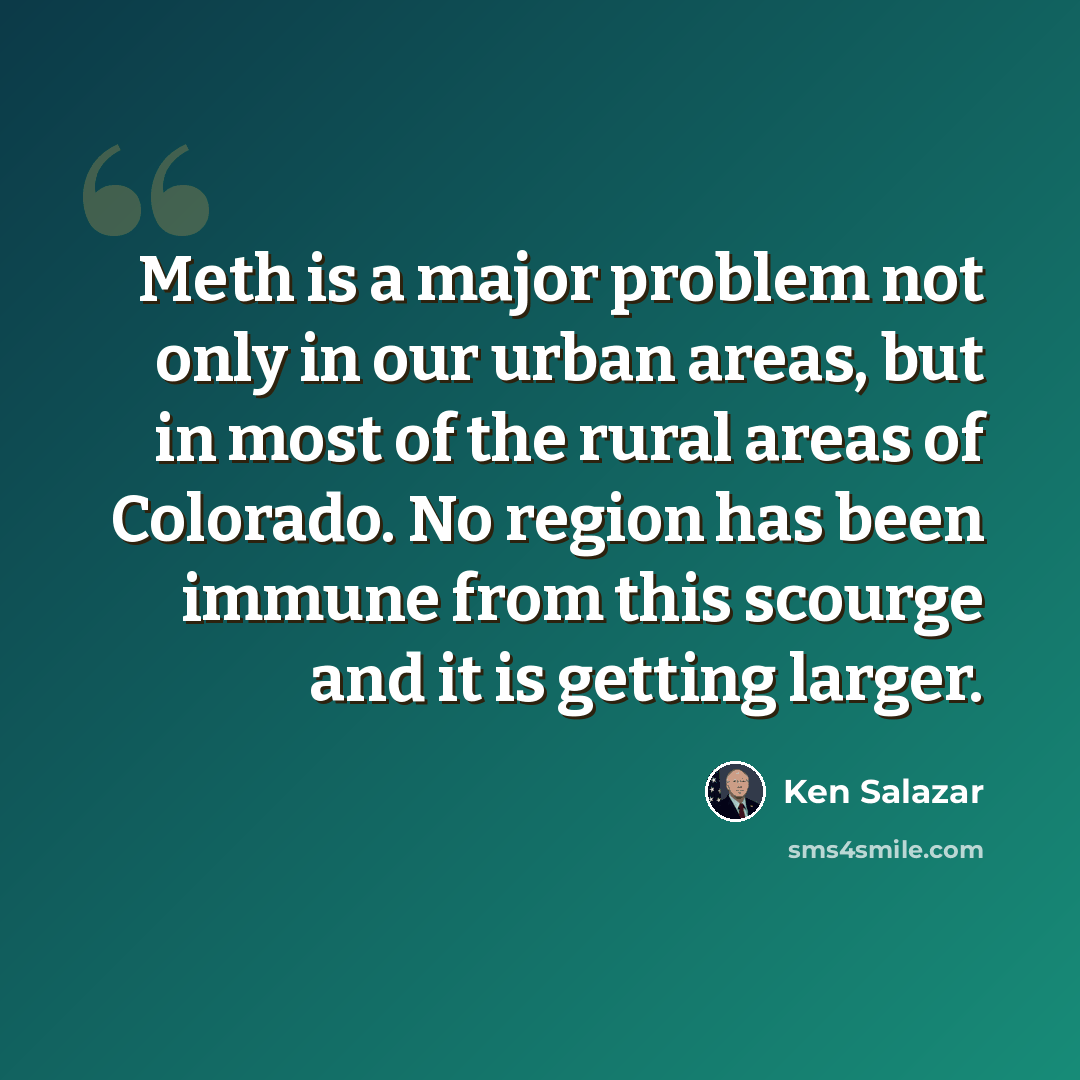 “Meth is a major problem not only in our urban areas, but in most of the rural areas of Colorado. No region has been immune from this scourge and it is getting larger.” quote by Ken Salazar