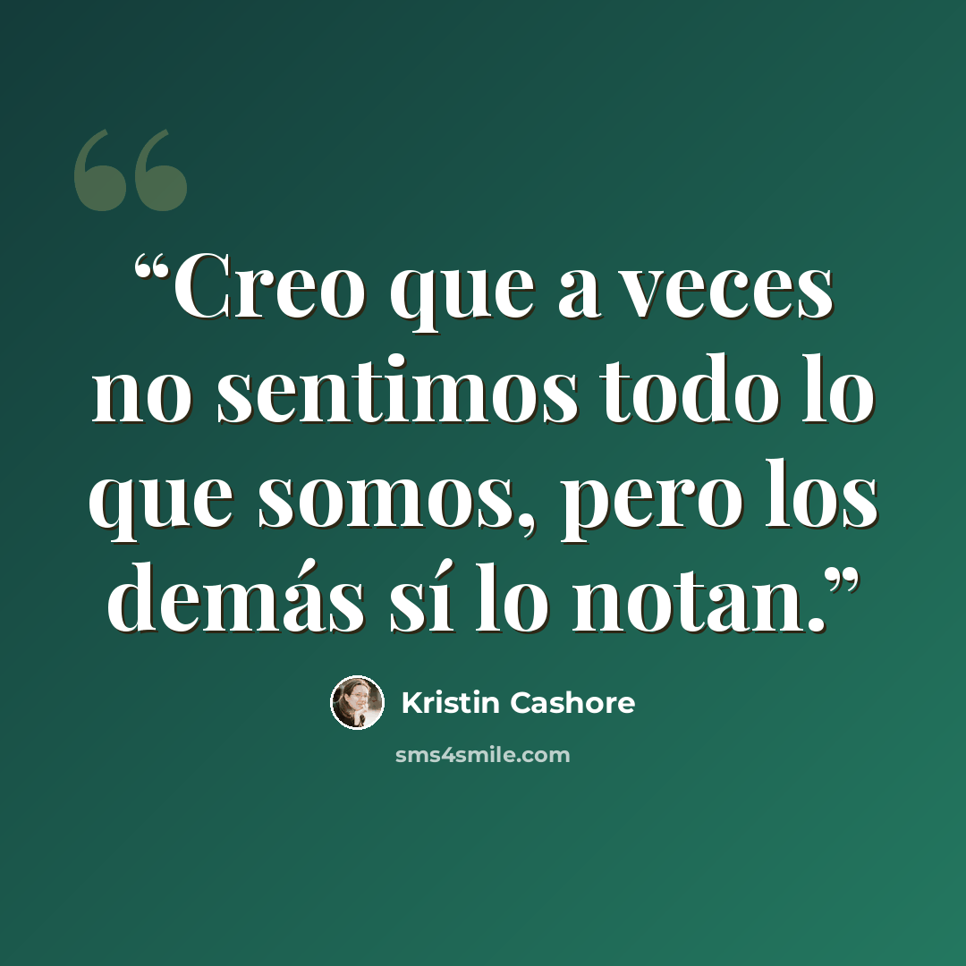 “Creo que a veces no sentimos todo lo que somos, pero los demás sí lo notan.” quote by Kristin Cashore
