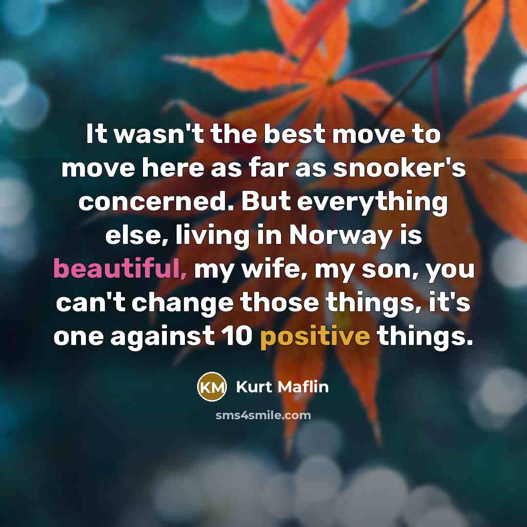 “It wasn't the best move to move here as far as snooker's concerned. But everything else, living in Norway is beautiful, my wife, my son, you can't change those things, it's one against 10 positive things.” quote by Kurt Maflin