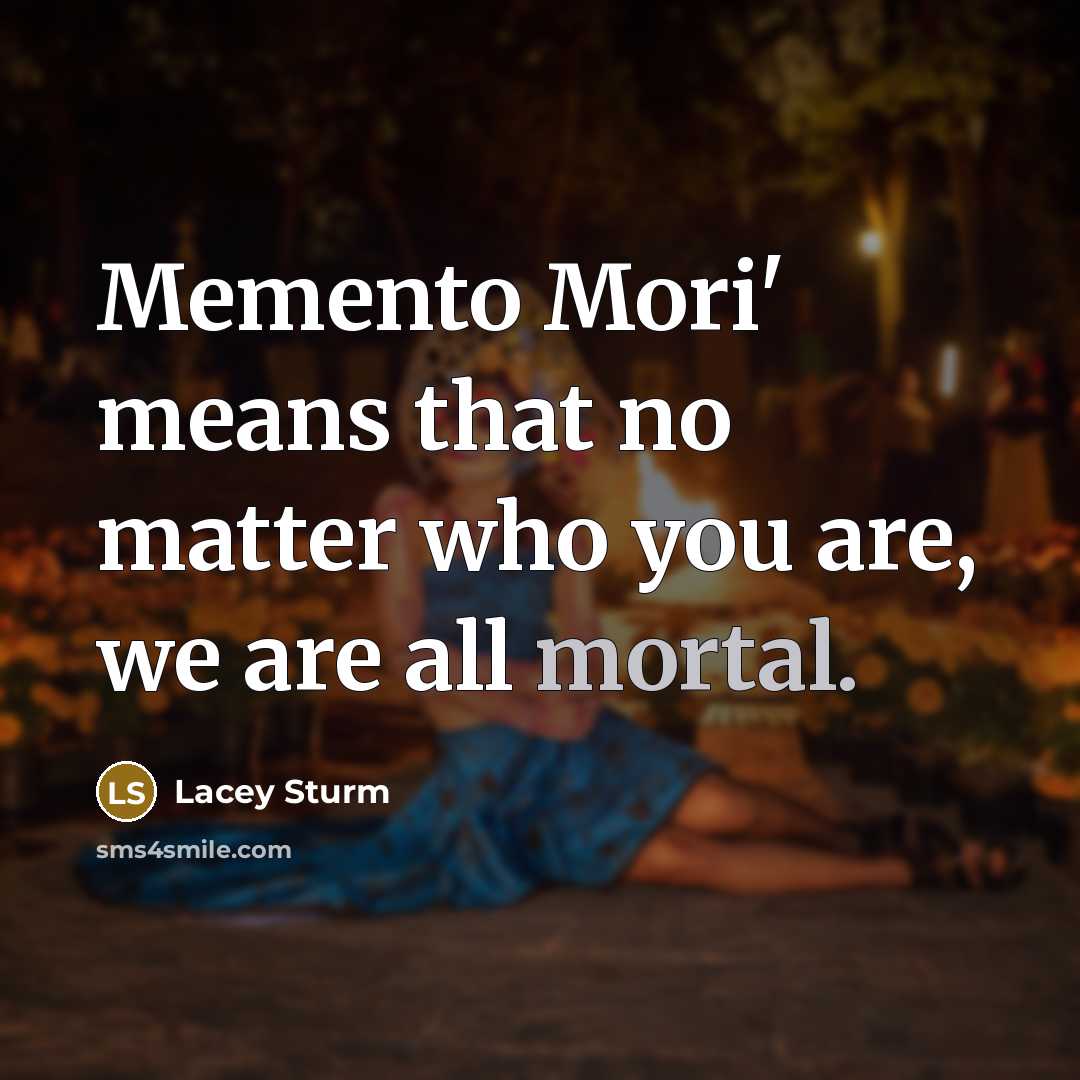 “Memento Mori' means that no matter who you are, we are all mortal.” quote by Lacey Sturm