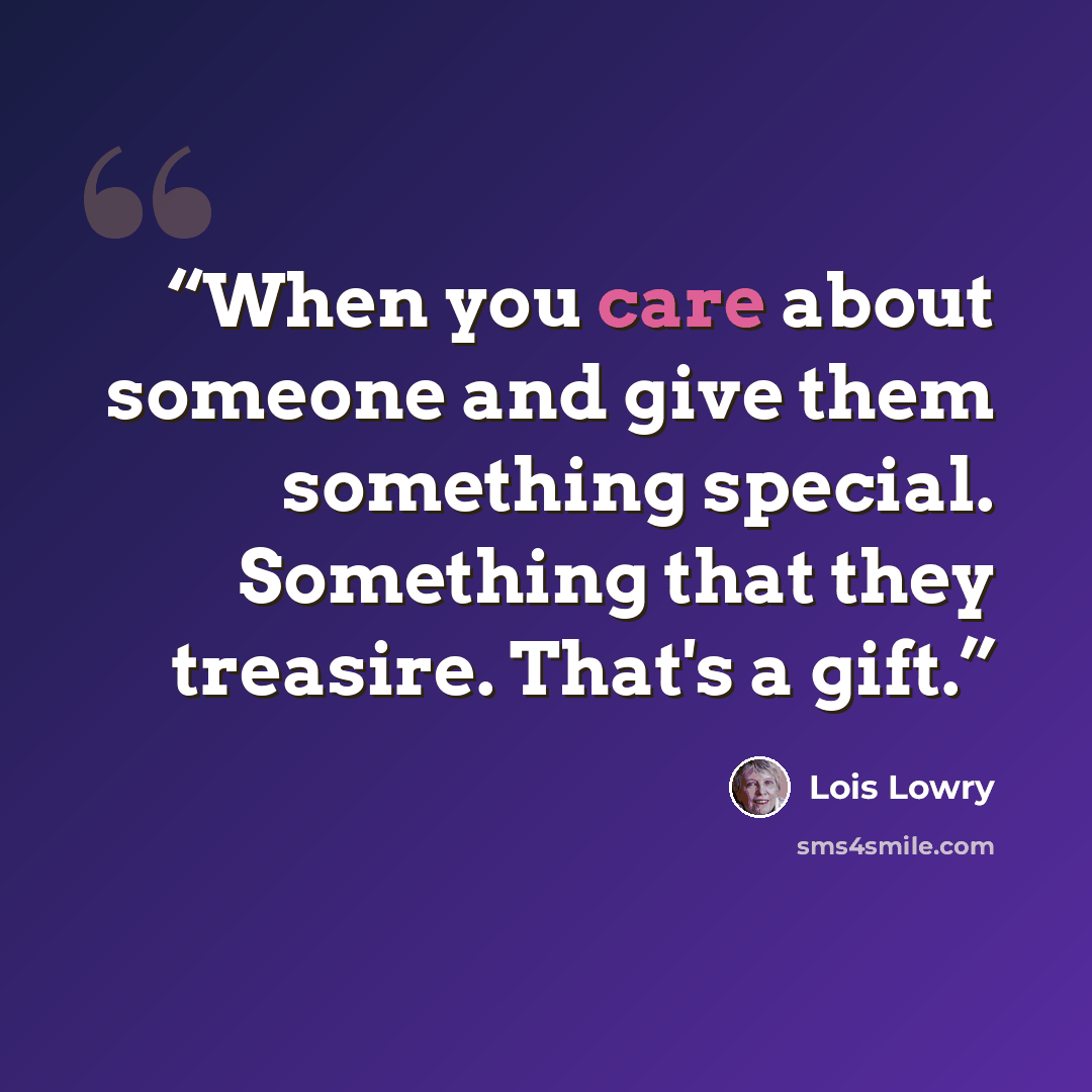 “When you care about someone and give them something special. Something that they treasire. That's a gift.” quote by Lois Lowry