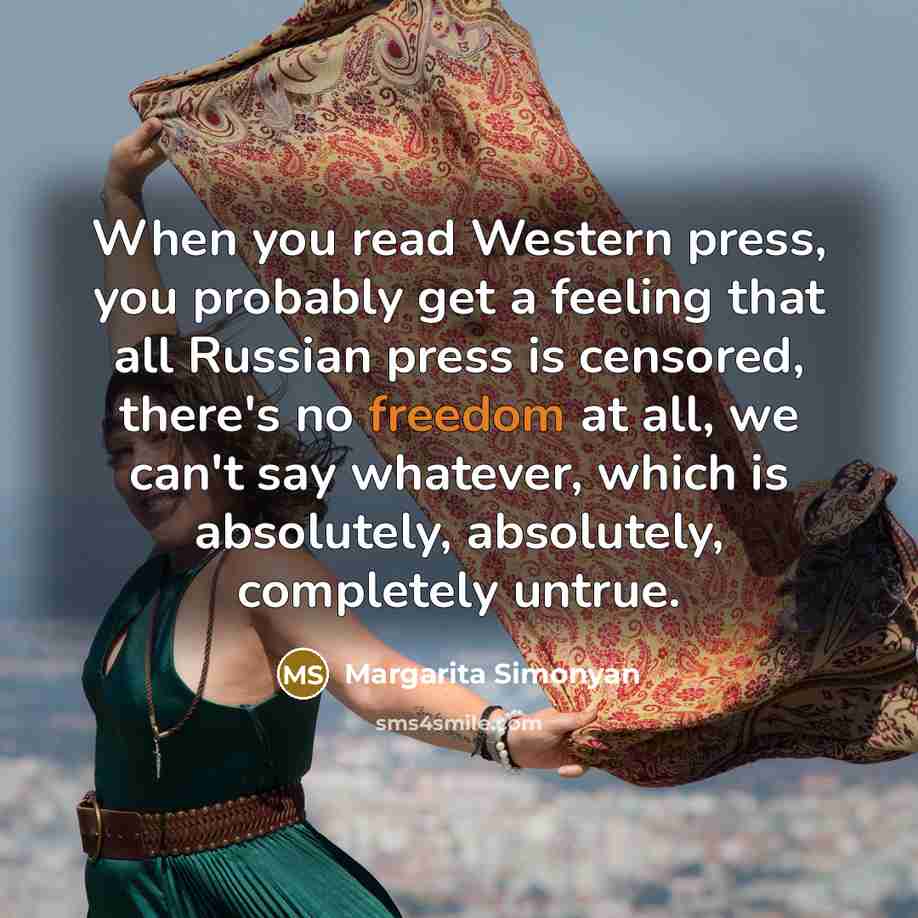 “When you read Western press, you probably get a feeling that all Russian press is censored, there's no freedom at all, we can't say whatever, which is absolutely, absolutely, completely untrue.” quote by Margarita Simonyan