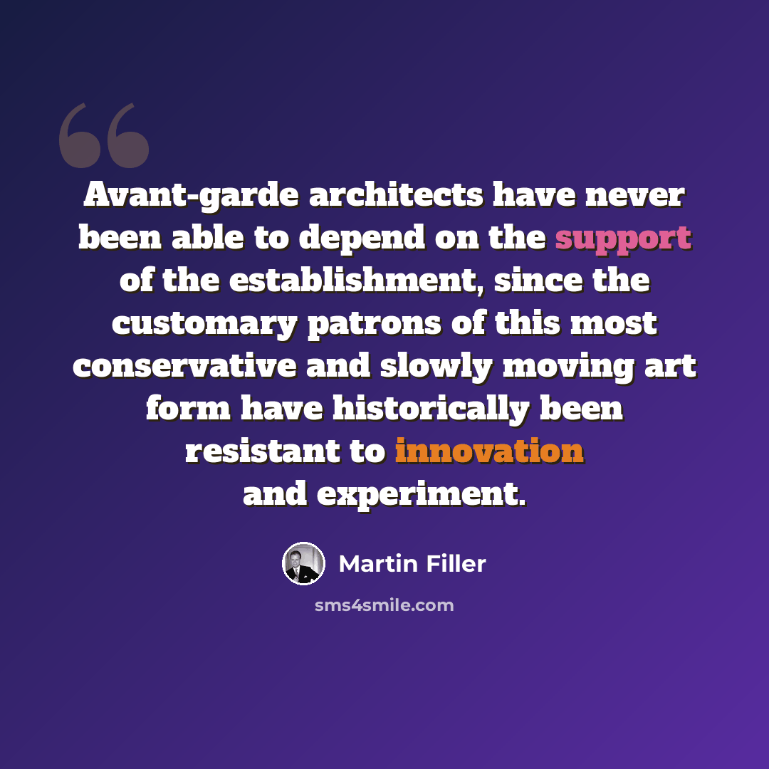“Avant-garde architects have never been able to depend on the support of the establishment, since the customary patrons of this most conservative and slowly moving art form have historically been resistant to innovation and experiment.” quote by Martin Filler
