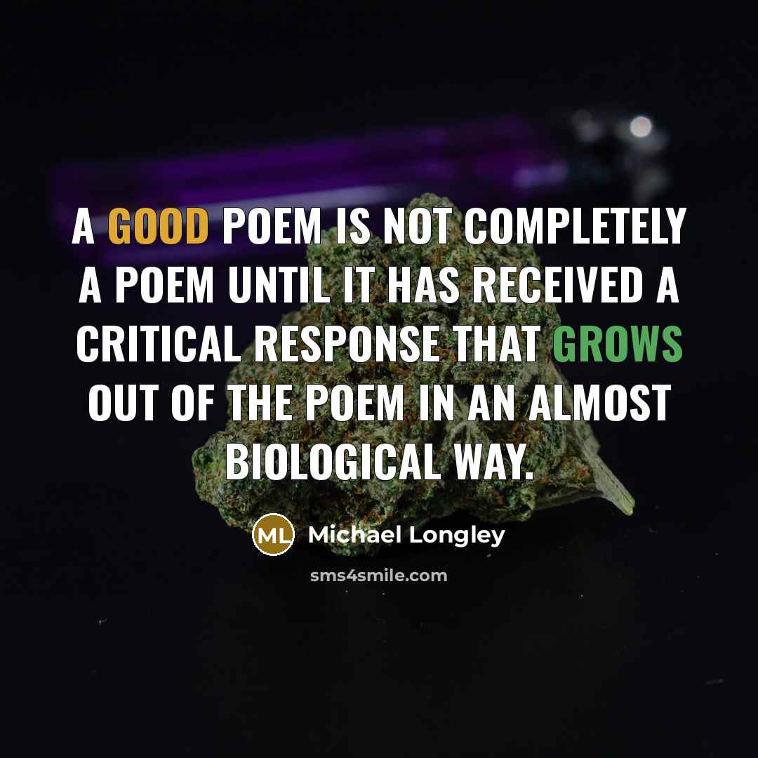 “A good poem is not completely a poem until it has received a critical response that grows out of the poem in an almost biological way.” quote by Michael Longley