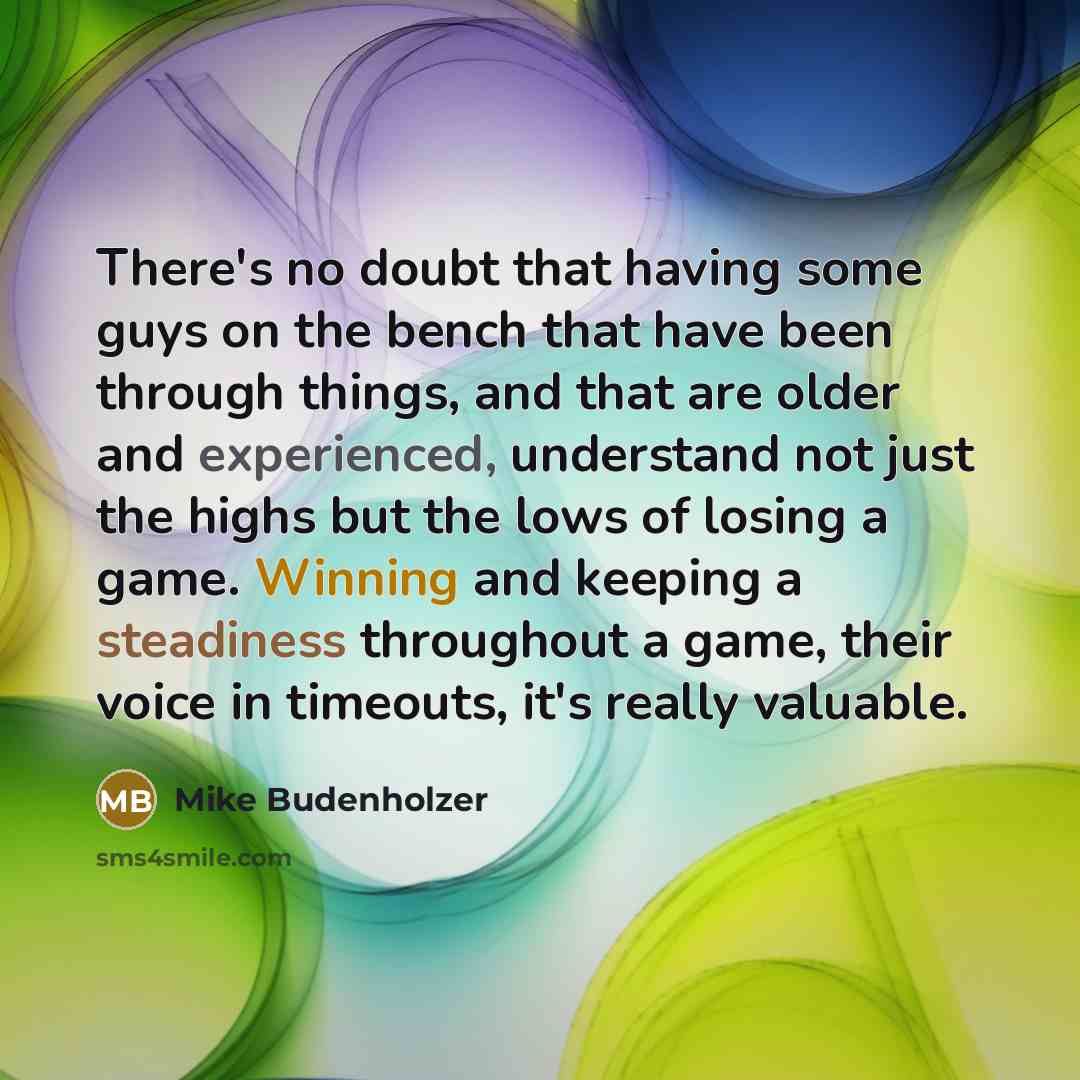 “There's no doubt that having some guys on the bench that have been through things, and that are older and experienced, understand not just the highs but the lows of losing a game. Winning and keeping a steadiness throughout a game, their voice in timeouts, it's really valuable.” quote by Mike Budenholzer