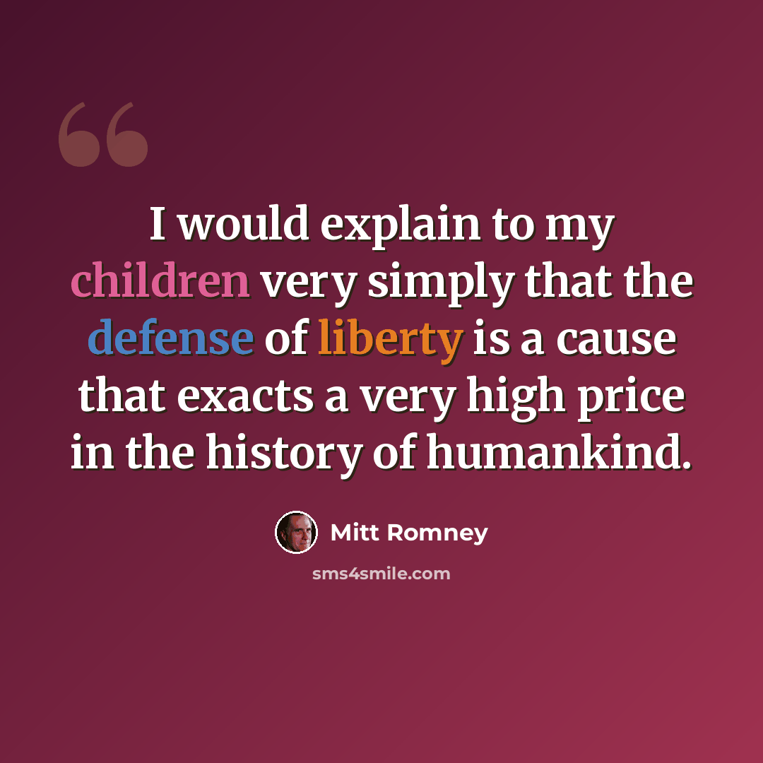 “I would explain to my children very simply that the defense of liberty is a cause that exacts a very high price in the history of humankind.” quote by Mitt Romney