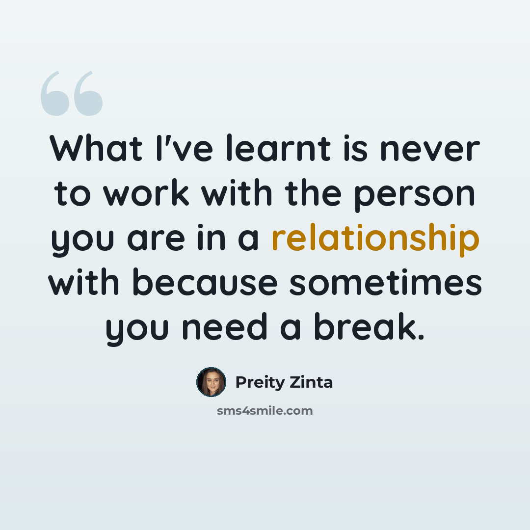 “What I've learnt is never to work with the person you are in a relationship with because sometimes you need a break.” quote by Preity Zinta