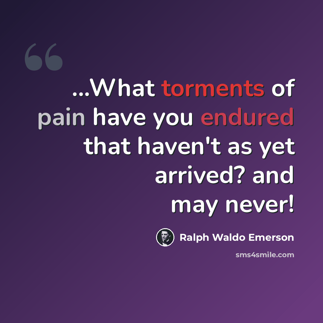 “...What torments of pain have you endured that haven't as yet arrived? and may never!” quote by Ralph Waldo Emerson