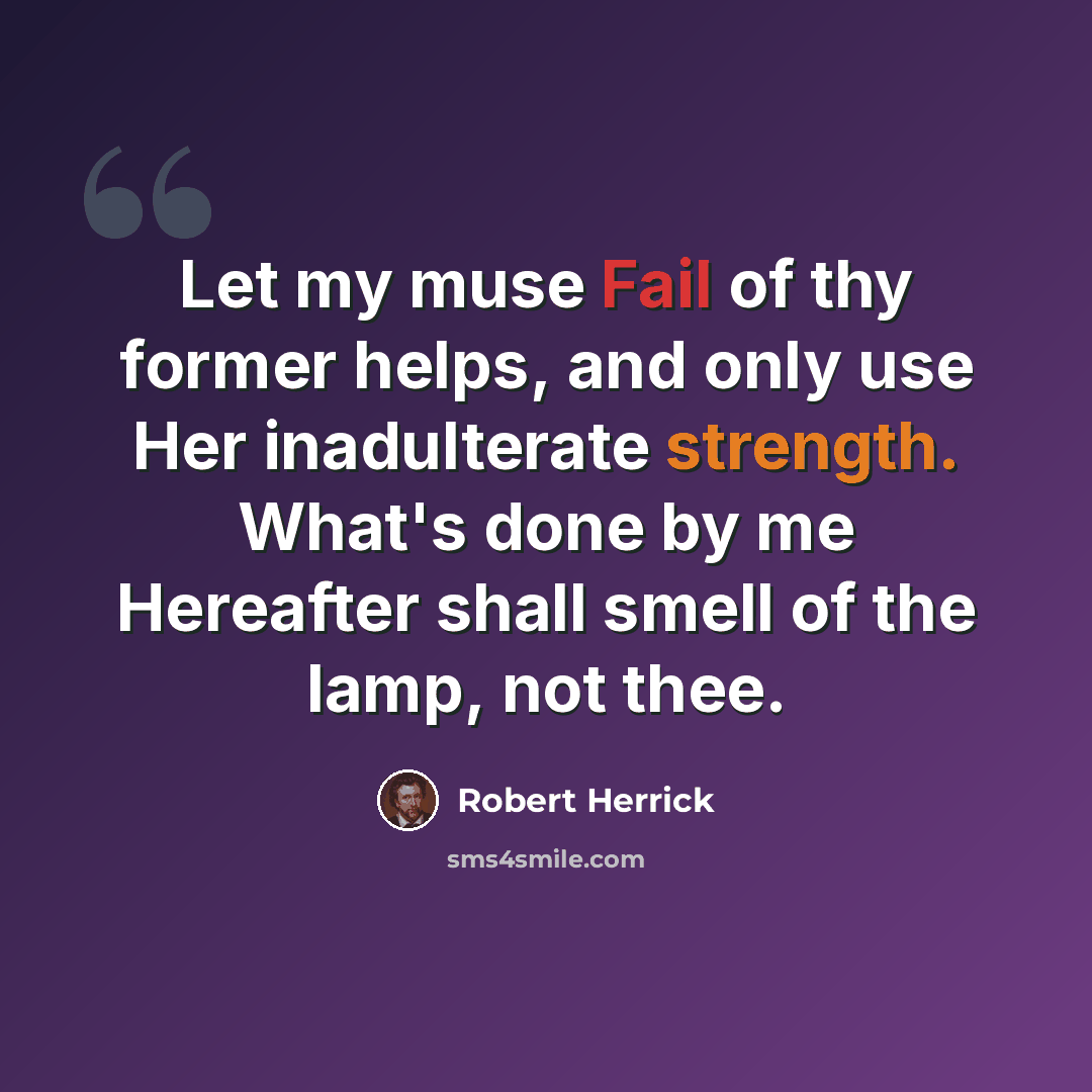 “Let my muse Fail of thy former helps, and only use Her inadulterate strength. What's done by me Hereafter shall smell of the lamp, not thee.” quote by Robert Herrick