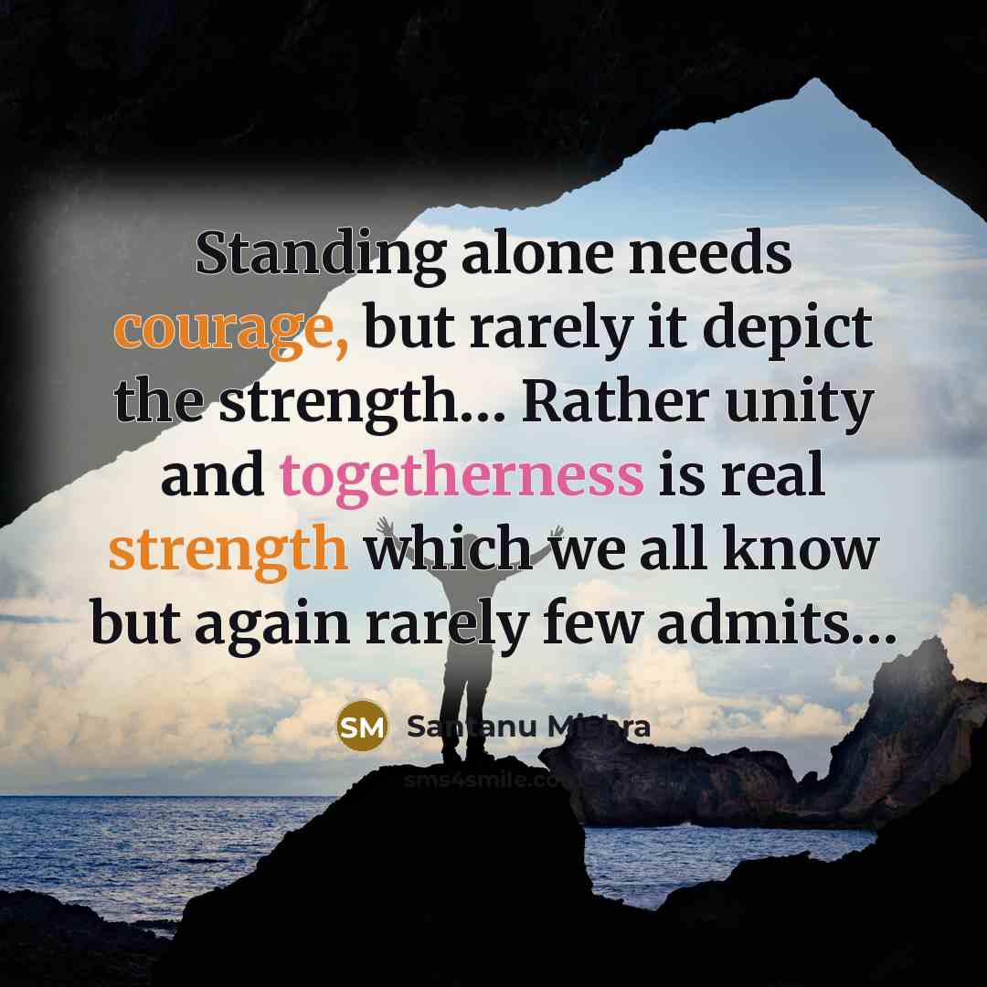 “Standing alone needs courage, but rarely it depict the strength… Rather unity and togetherness is real strength which we all know but again rarely few admits…” quote by Santanu Mishra