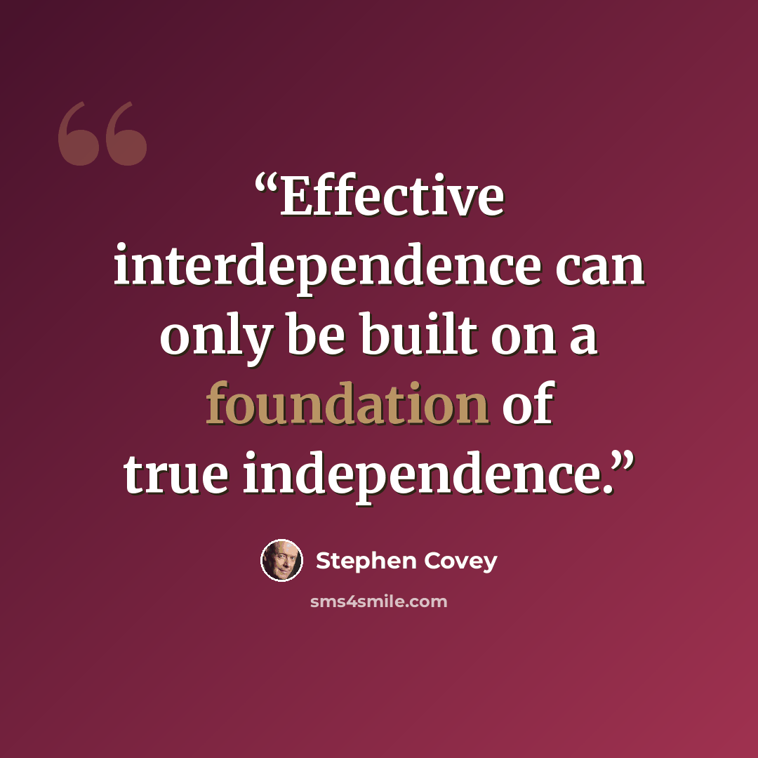“Effective interdependence can only be built on a foundation of true independence.” quote by Stephen Covey