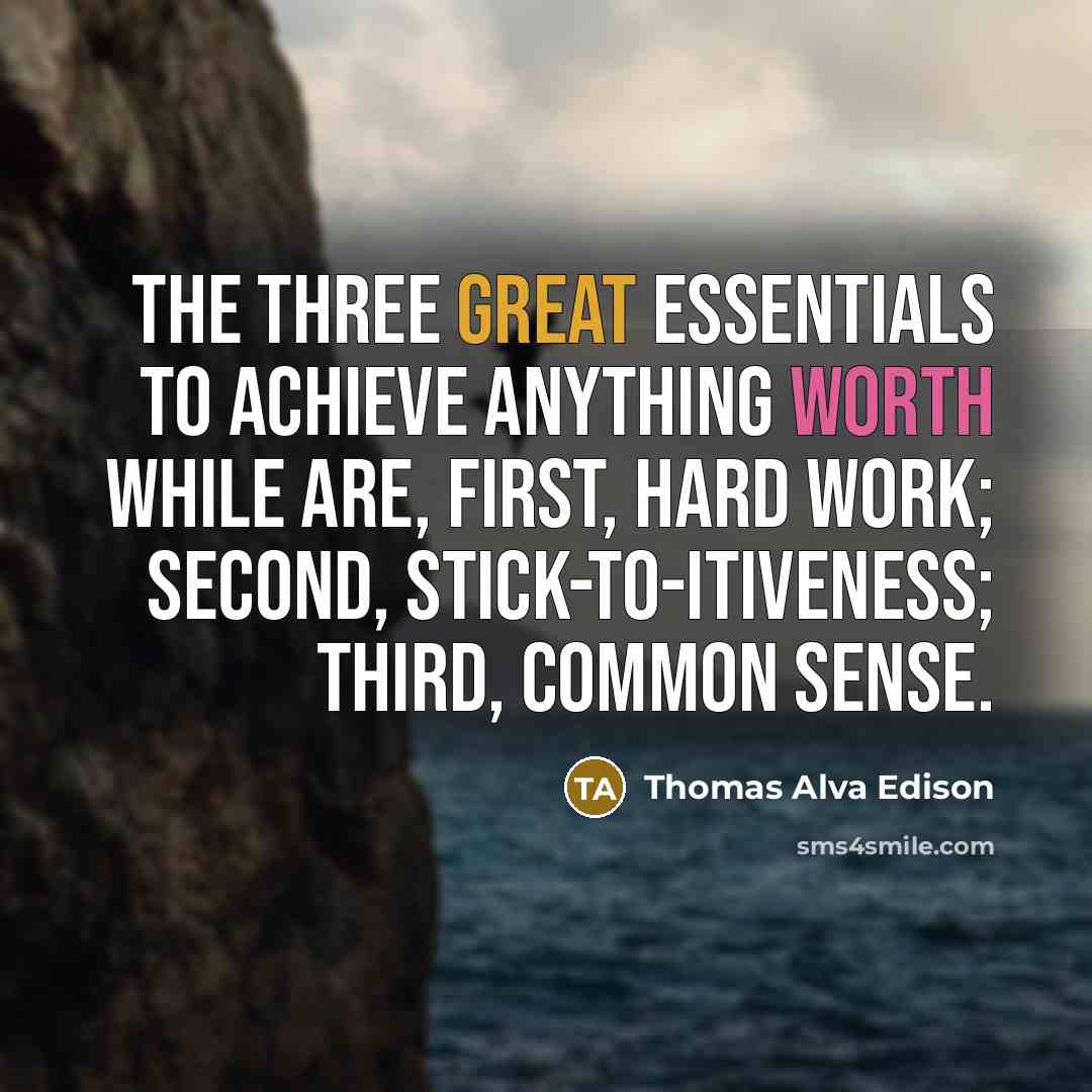 “The three great essentials to achieve anything worth while are, first, hard work; second, stick-to-itiveness; third, common sense.” quote by Thomas Alva Edison