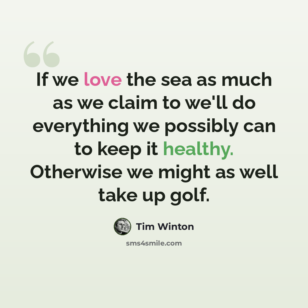 “If we love the sea as much as we claim to we'll do everything we possibly can to keep it healthy. Otherwise we might as well take up golf.” quote by Tim Winton