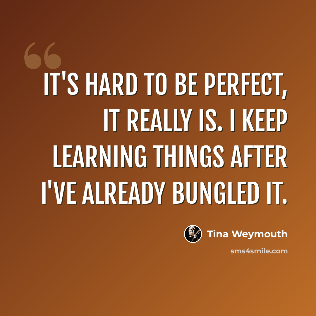 “It's hard to be perfect, It really is. I keep learning things after I've already bungled it.” quote by Tina Weymouth