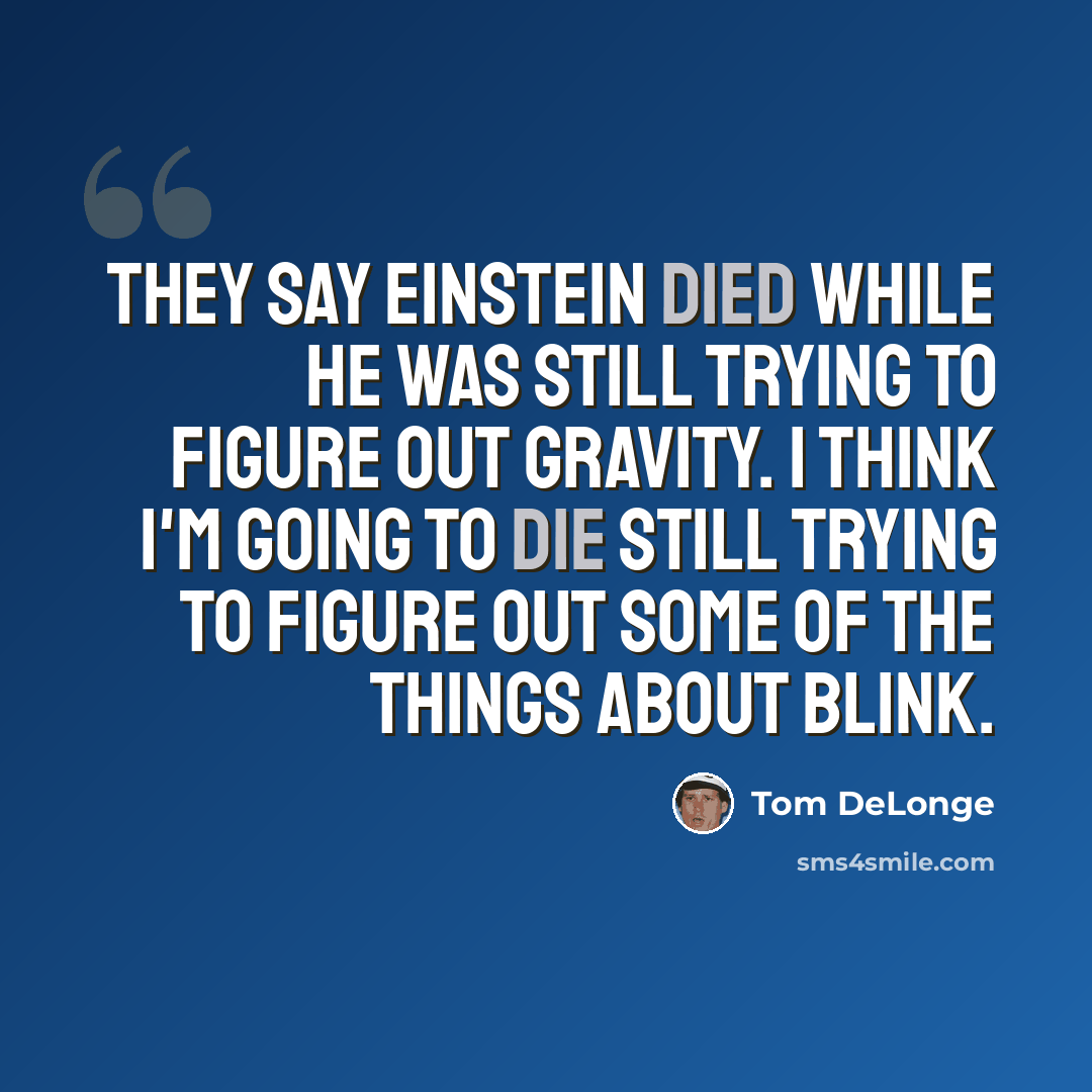 “They say Einstein died while he was still trying to figure out gravity. I think I'm going to die still trying to figure out some of the things about Blink.” quote by Tom DeLonge