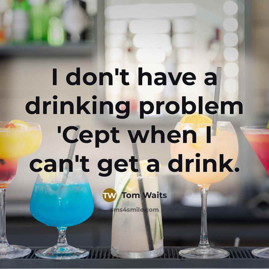 “I don't have a drinking problem 'Cept when I can't get a drink.” quote by Tom Waits