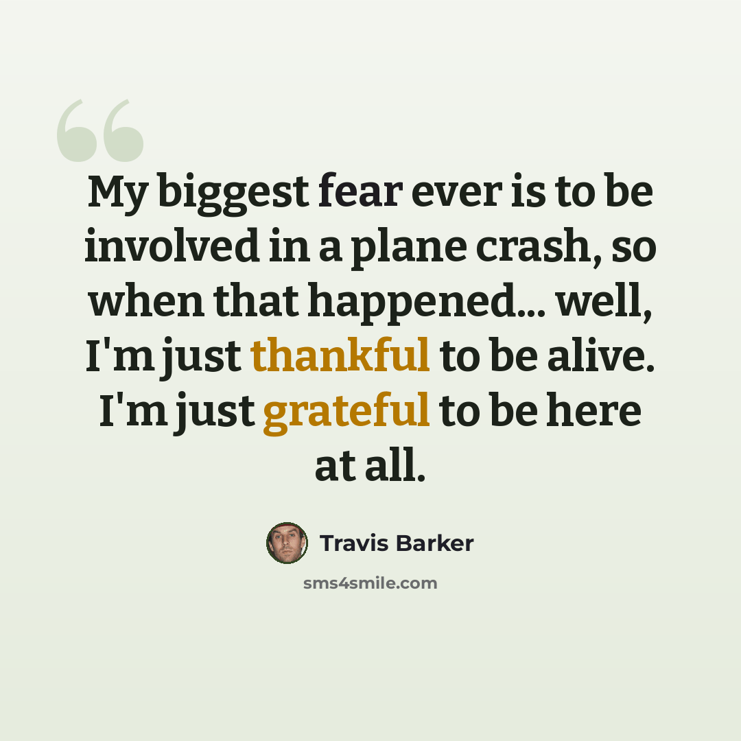 “My biggest fear ever is to be involved in a plane crash, so when that happened... well, I'm just thankful to be alive. I'm just grateful to be here at all.” quote by Travis Barker