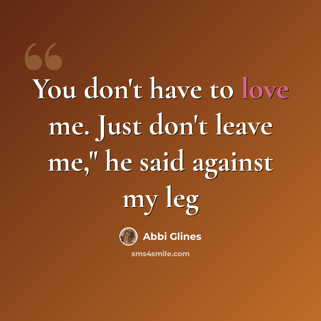 “You don't have to love me. Just don't leave me," he said against my leg” quote by Abbi Glines