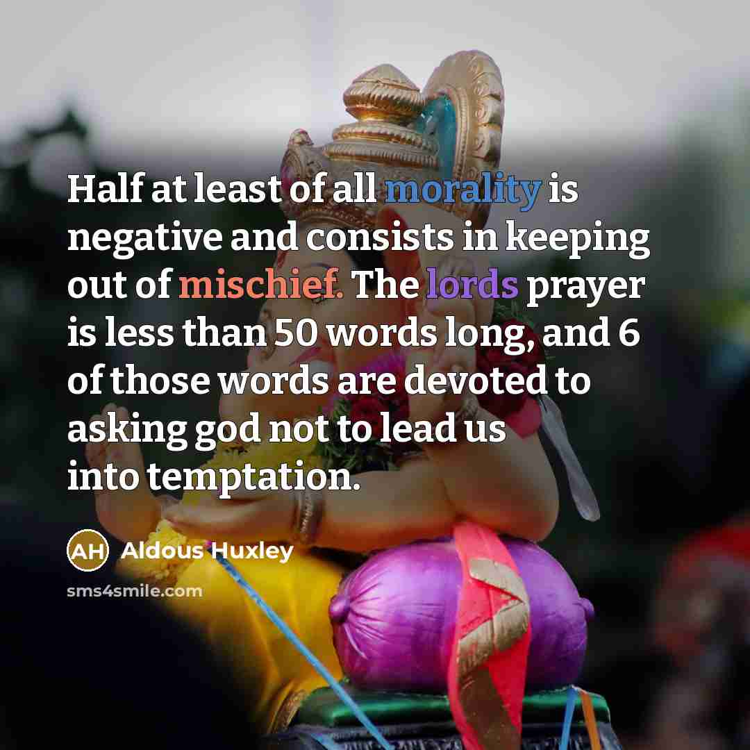 “Half at least of all morality is negative and consists in keeping out of mischief. The lords prayer is less than 50 words long, and 6 of those words are devoted to asking god not to lead us into temptation.” quote by Aldous Huxley