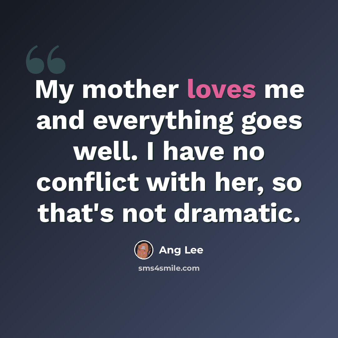 “My mother loves me and everything goes well. I have no conflict with her, so that's not dramatic.” quote by Ang Lee
