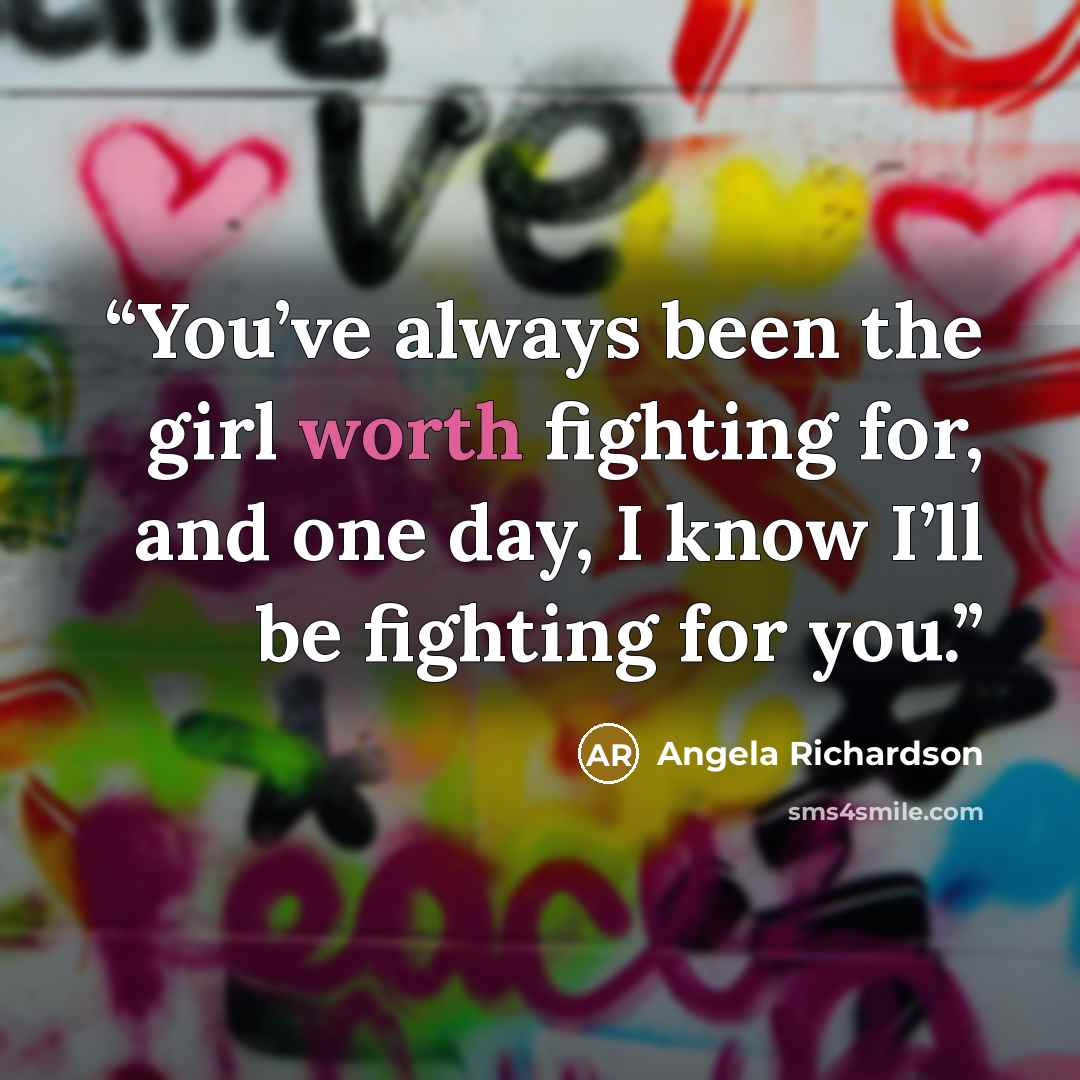 “You’ve always been the girl worth fighting for, and one day, I know I’ll be fighting for you.” quote by Angela Richardson
