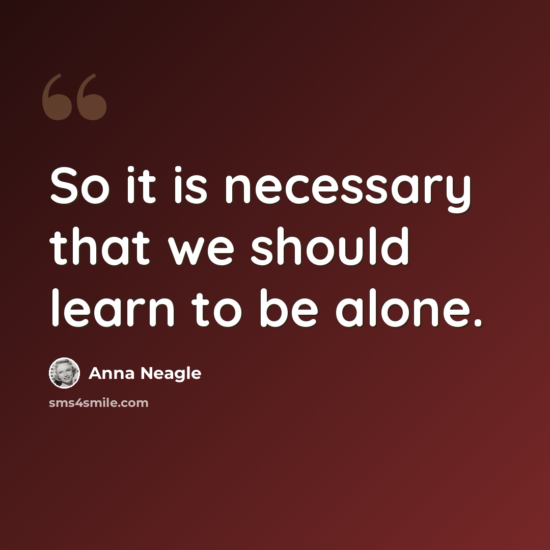 “So it is necessary that we should learn to be alone.” quote by Anna Neagle