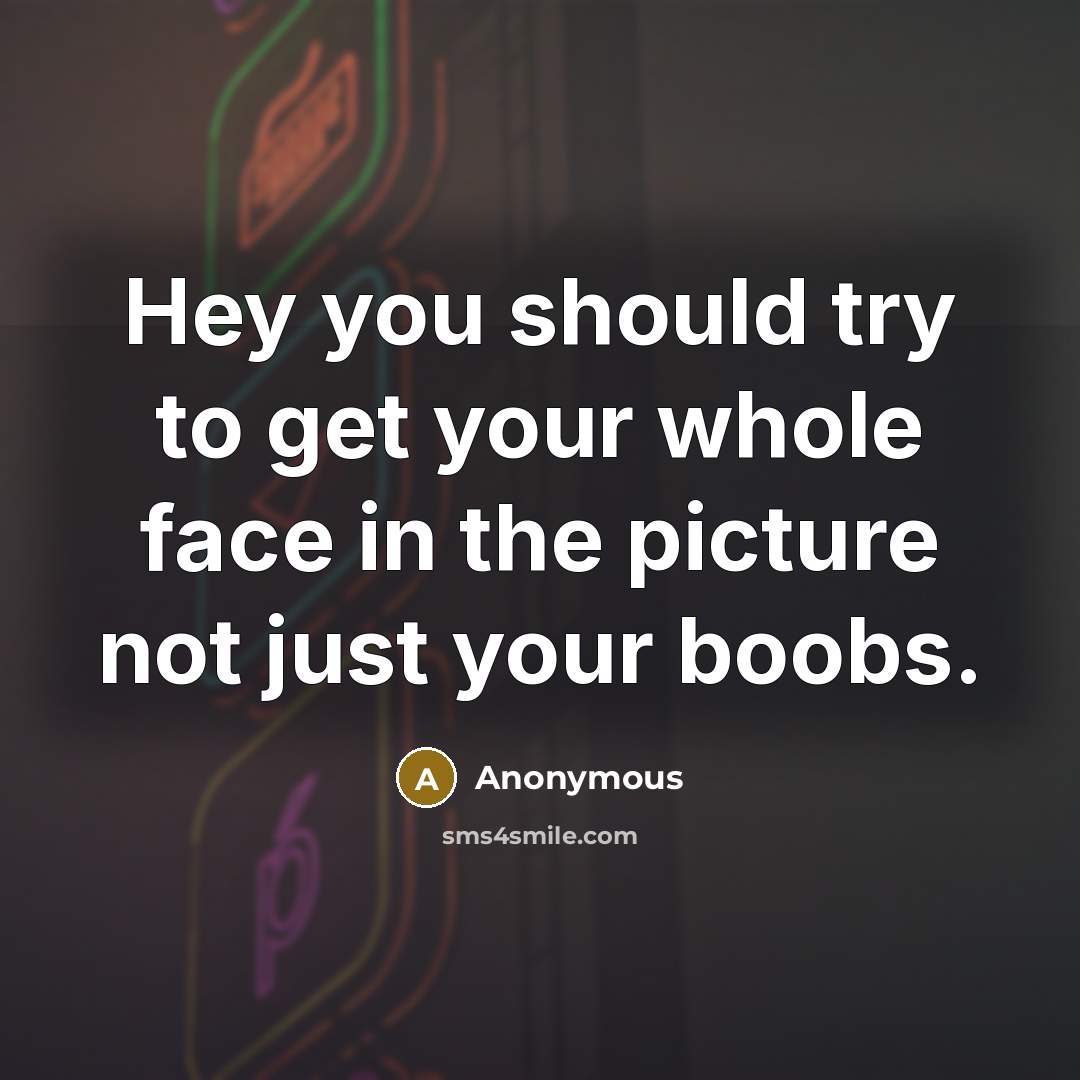 “Hey you should try to get your whole face in the picture not just your boobs.” quote by Anonymous