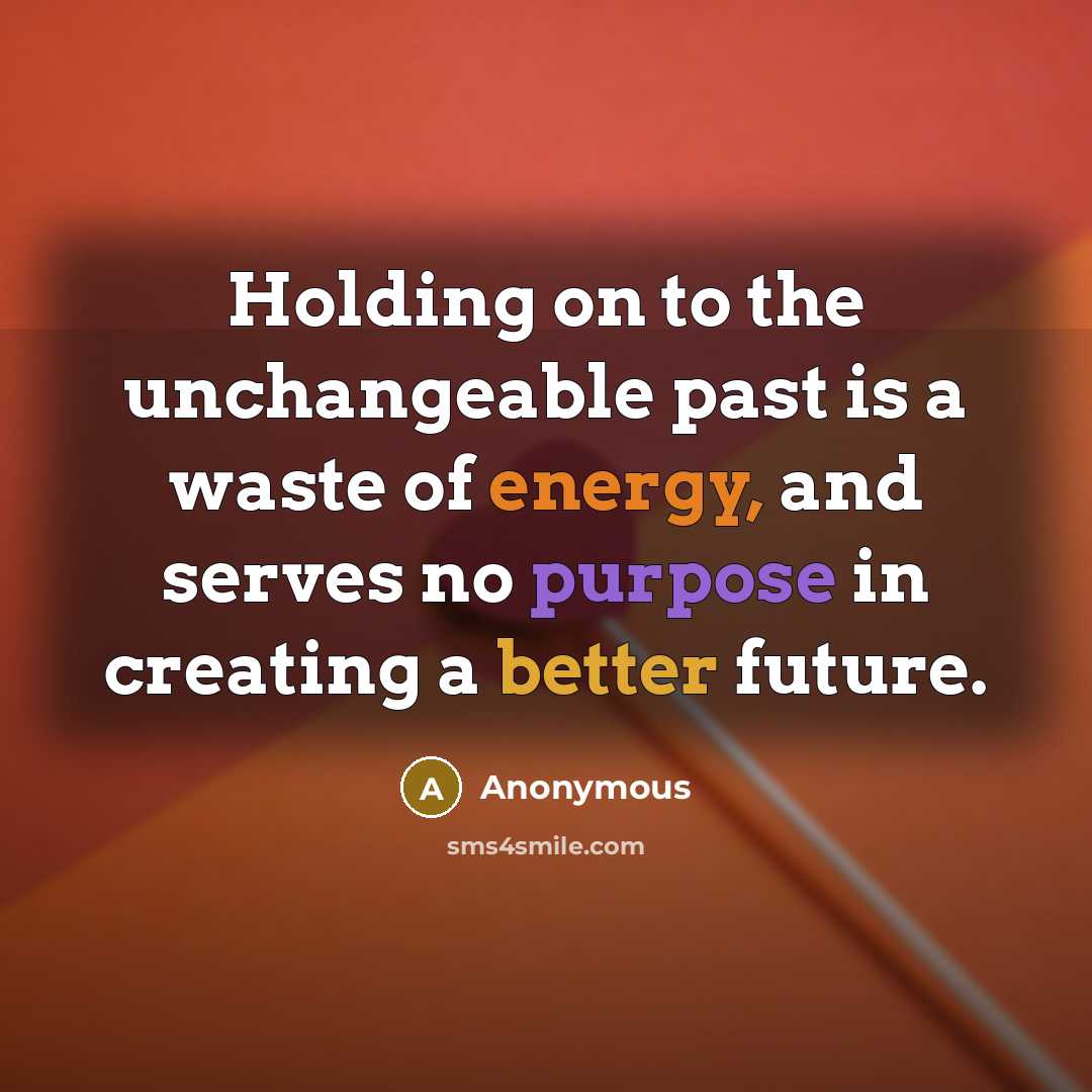 “Holding on to the unchangeable past is a waste of energy, and serves no purpose in creating a better future.” quote by Anonymous
