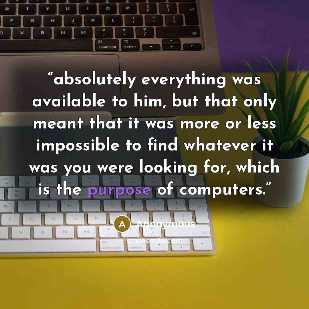 “absolutely everything was available to him, but that only meant that it was more or less impossible to find whatever it was you were looking for, which is the purpose of computers.” quote by Anonymous