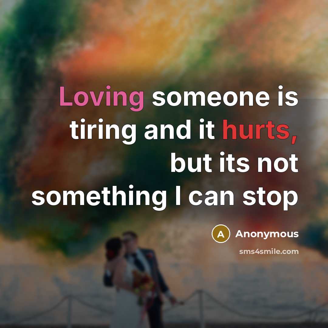 “Loving someone is tiring and it hurts, but its not something I can stop” quote by Anonymous