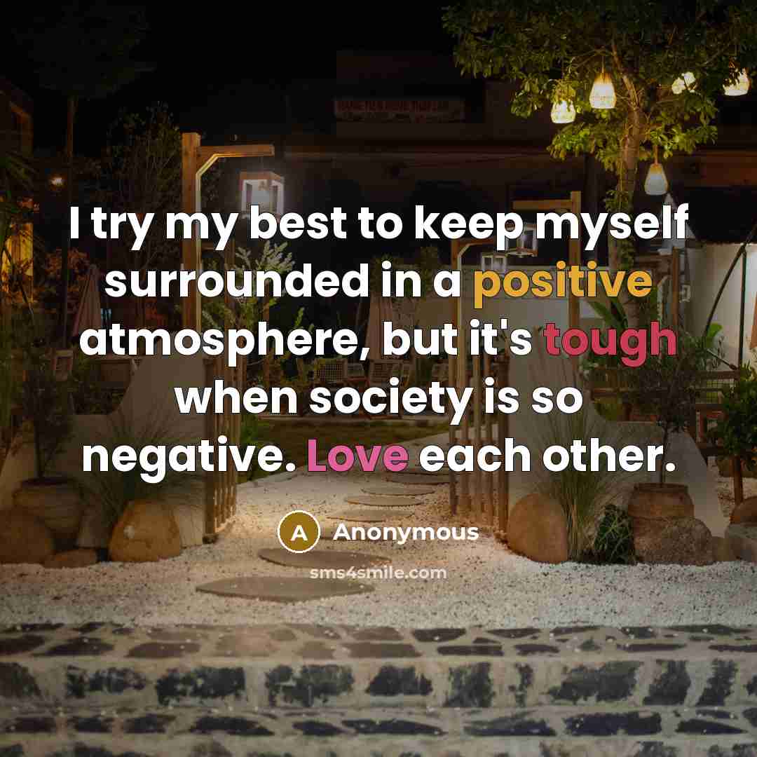 “I try my best to keep myself surrounded in a positive atmosphere, but it's tough when society is so negative. Love each other.” quote by Anonymous