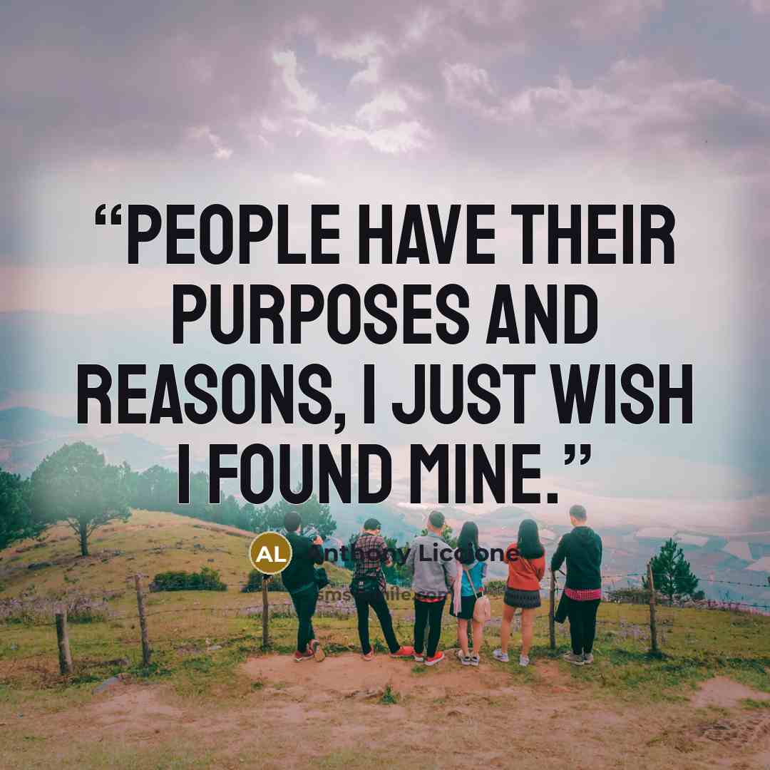 “People have their purposes and reasons, I just wish I found mine.” quote by Anthony Liccione