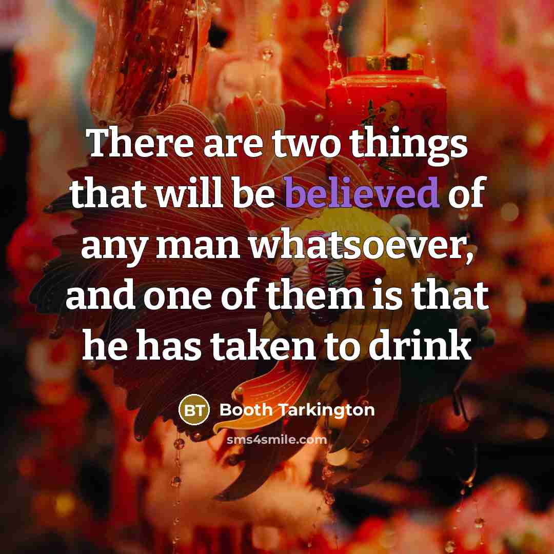 “There are two things that will be believed of any man whatsoever, and one of them is that he has taken to drink” quote by Booth Tarkington