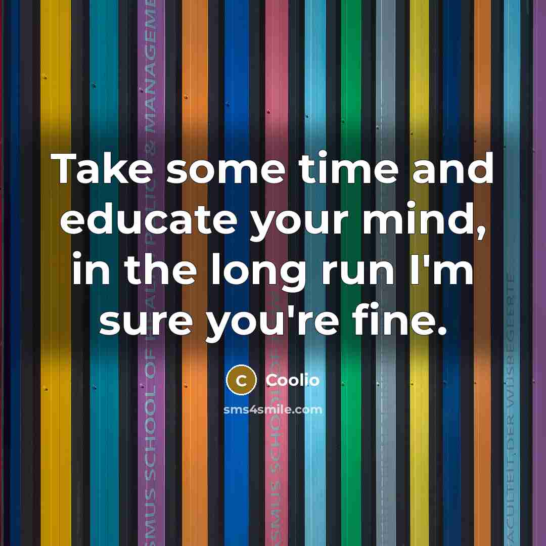 “Take some time and educate your mind, in the long run I'm sure you're fine.” quote by Coolio