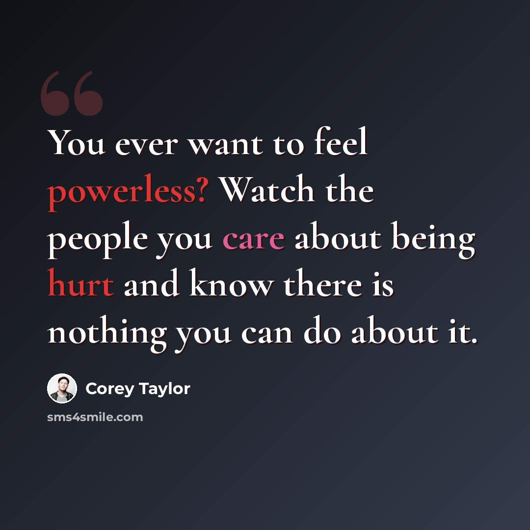 “You ever want to feel powerless? Watch the people you care about being hurt and know there is nothing you can do about it.” quote by Corey Taylor