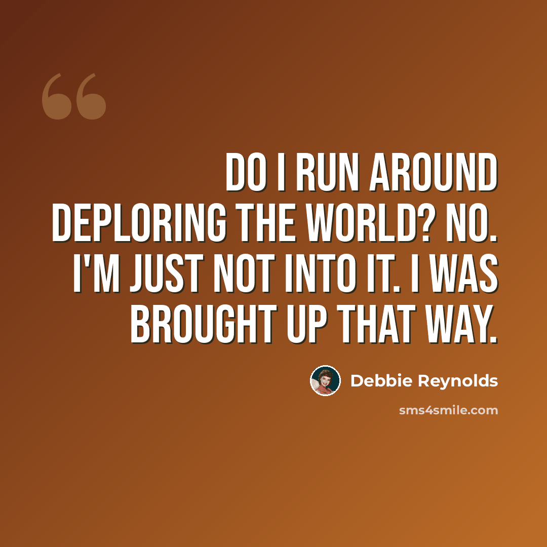“Do I run around deploring the world? No. I'm just not into it. I was brought up that way.” quote by Debbie Reynolds