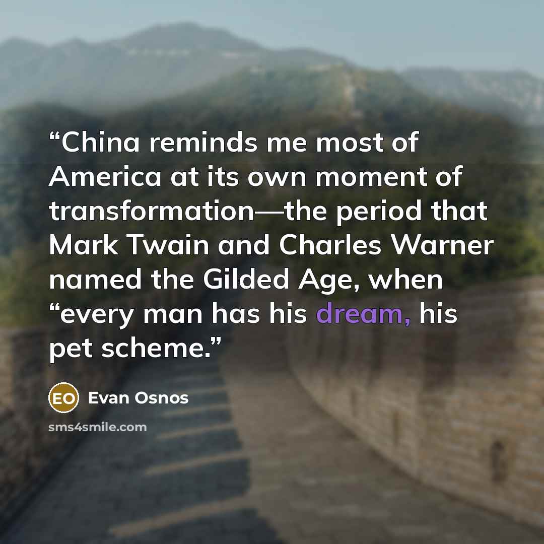 “China reminds me most of America at its own moment of transformation—the period that Mark Twain and Charles Warner named the Gilded Age, when “every man has his dream, his pet scheme.” quote by Evan Osnos