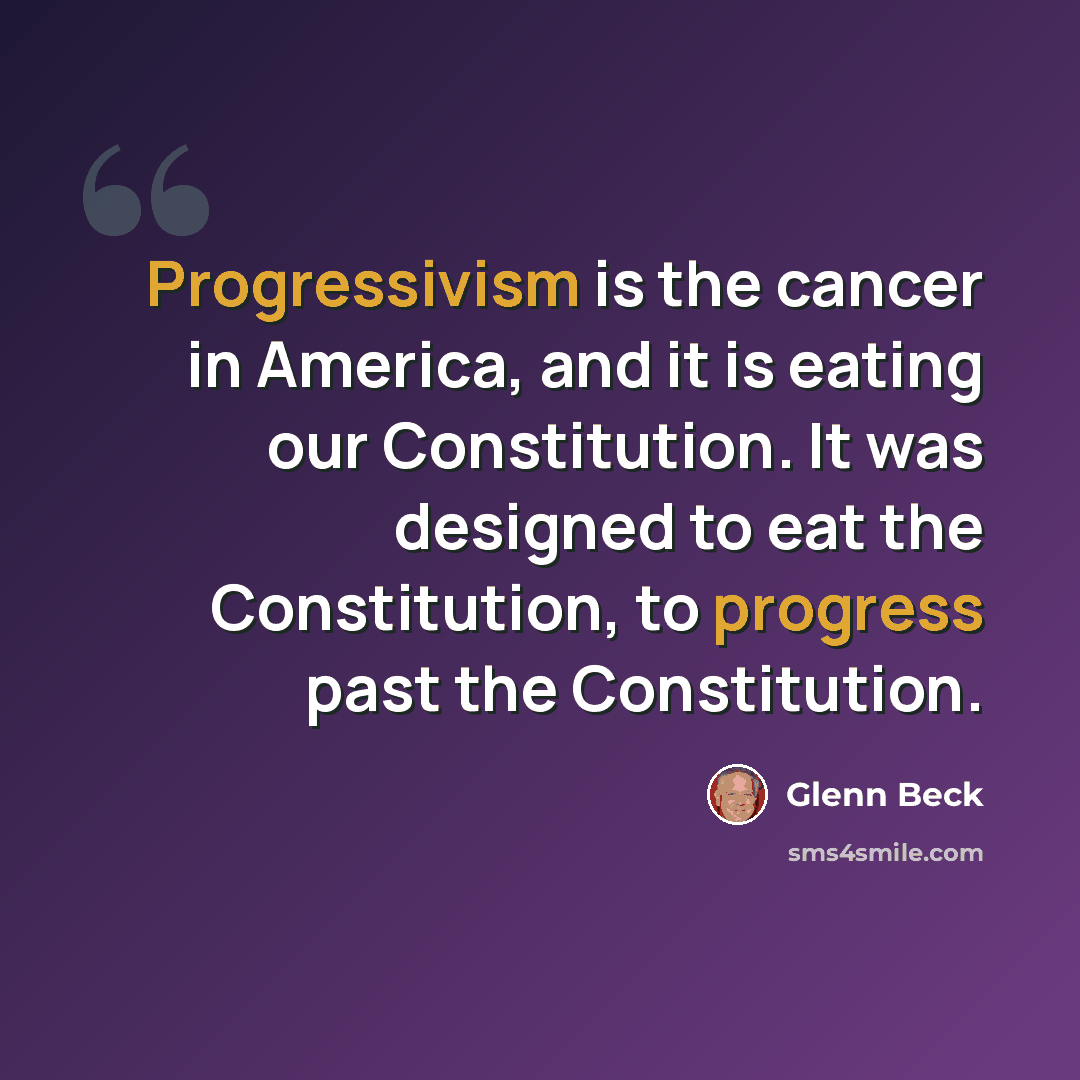 “Progressivism is the cancer in America, and it is eating our Constitution. It was designed to eat the Constitution, to progress past the Constitution.” quote by Glenn Beck