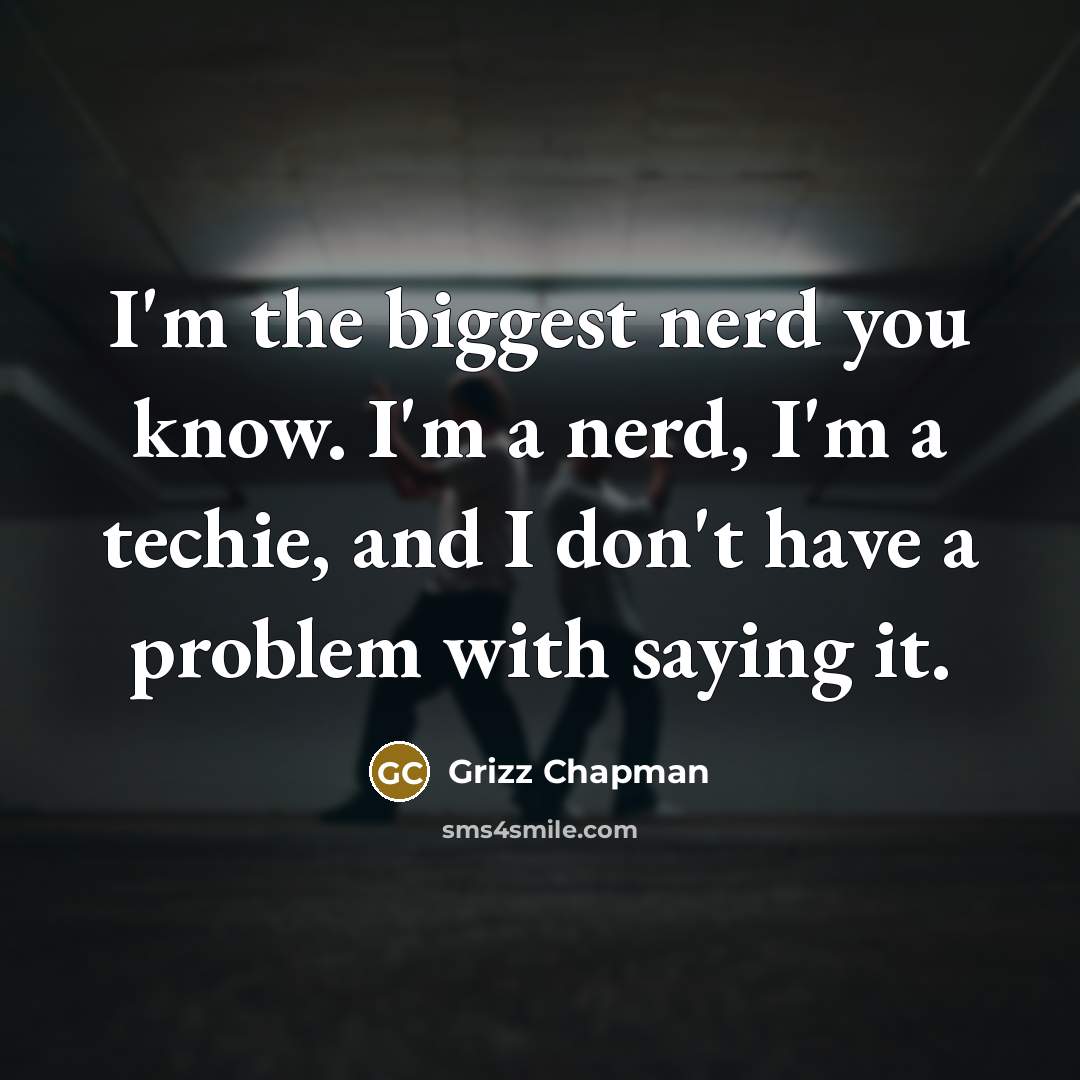“I'm the biggest nerd you know. I'm a nerd, I'm a techie, and I don't have a problem with saying it.” quote by Grizz Chapman