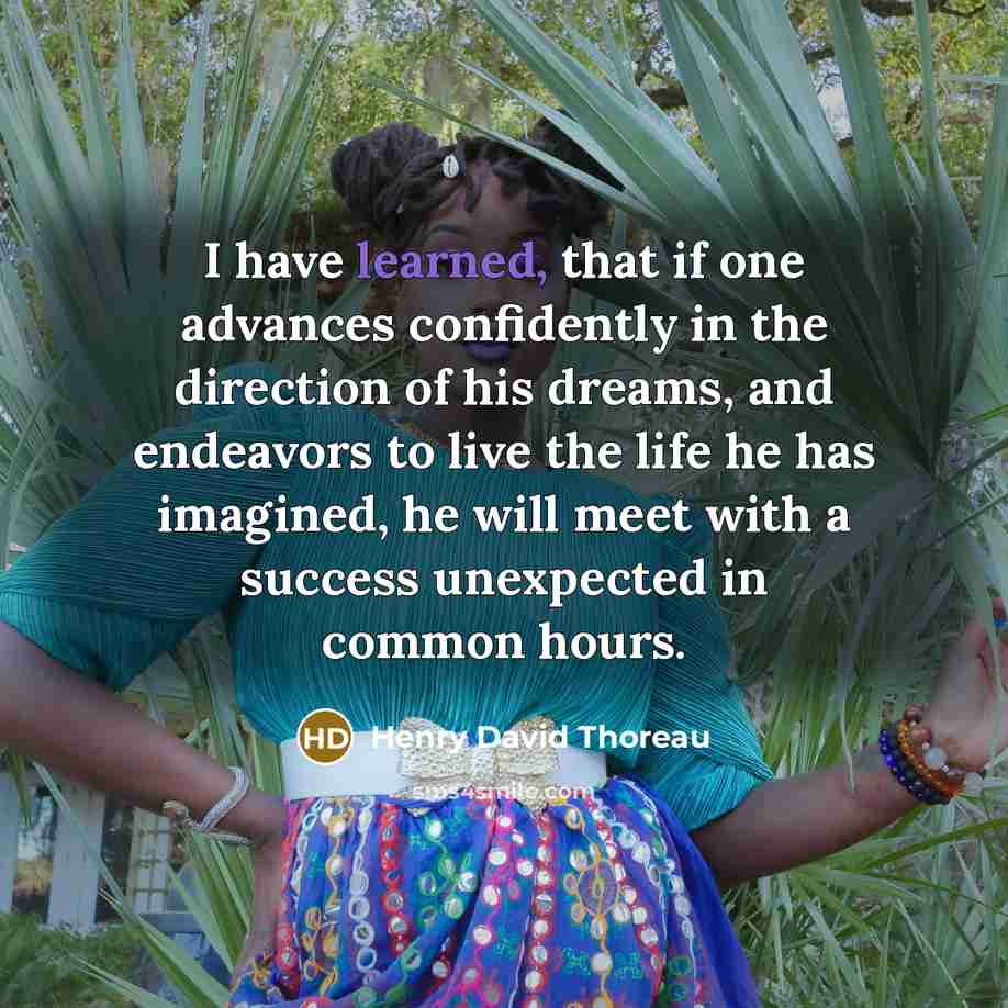 “I have learned, that if one advances confidently in the direction of his dreams, and endeavors to live the life he has imagined, he will meet with a success unexpected in common hours.” quote by Henry David Thoreau